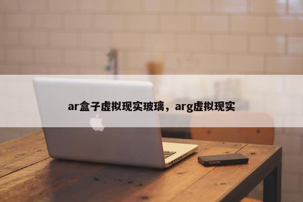 ar盒子虚拟现实玻璃，arg虚拟现实