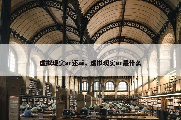 虚拟现实ar还ai，虚拟现实ar是什么