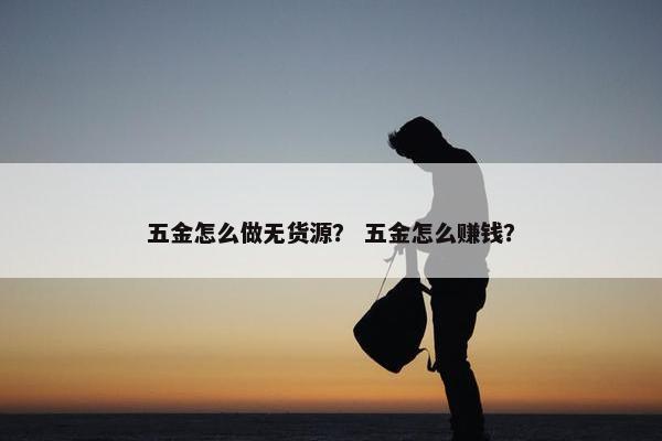五金怎么做无货源？ 五金怎么赚钱？
