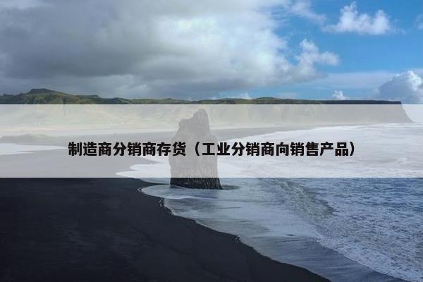 制造商分销商存货（工业分销商向销售产品）