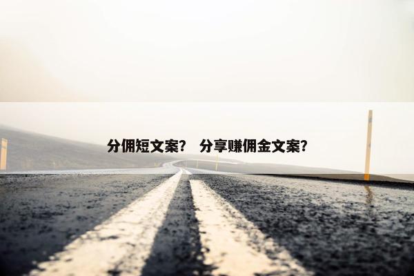 分佣短文案？ 分享赚佣金文案？