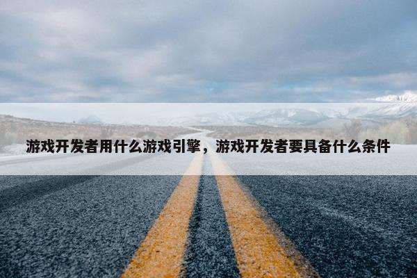 游戏开发者用什么游戏引擎，游戏开发者要具备什么条件