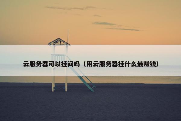 云服务器可以挂间吗（用云服务器挂什么最赚钱）