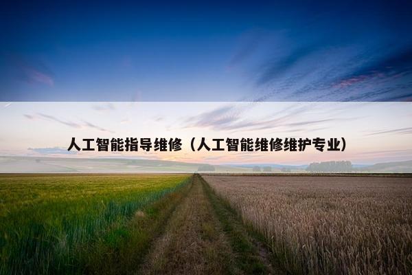人工智能指导维修（人工智能维修维护专业）