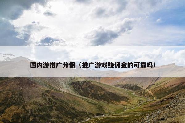 国内游推广分佣（推广游戏赚佣金的可靠吗）