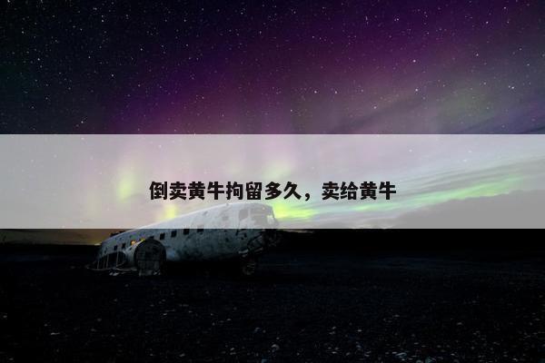 倒卖黄牛拘留多久，卖给黄牛