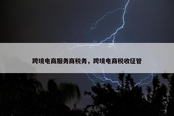 跨境电商服务商税务，跨境电商税收征管