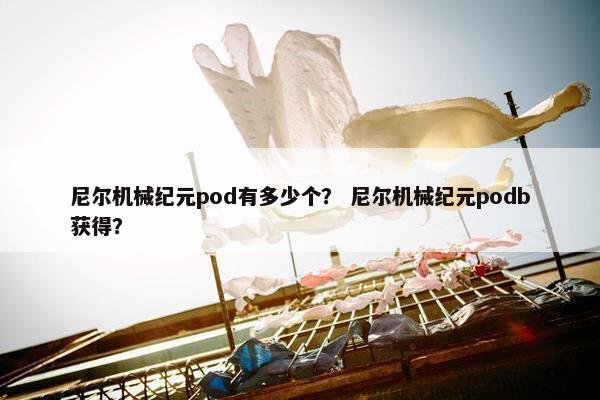 尼尔机械纪元pod有多少个？ 尼尔机械纪元podb获得？