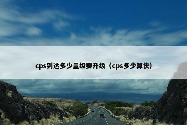 cps到达多少量级要升级（cps多少算快）