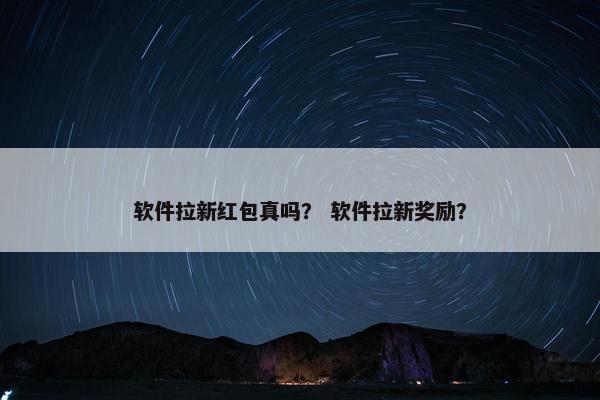 软件拉新红包真吗？ 软件拉新奖励？