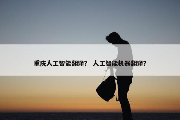 重庆人工智能翻译？ 人工智能机器翻译？