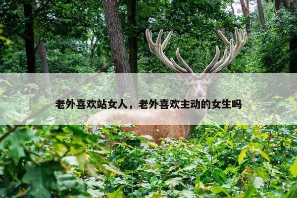 老外喜欢站女人，老外喜欢主动的女生吗