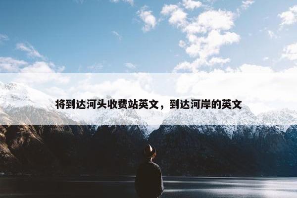 将到达河头收费站英文，到达河岸的英文