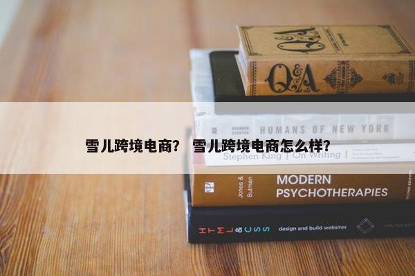 雪儿跨境电商？ 雪儿跨境电商怎么样？