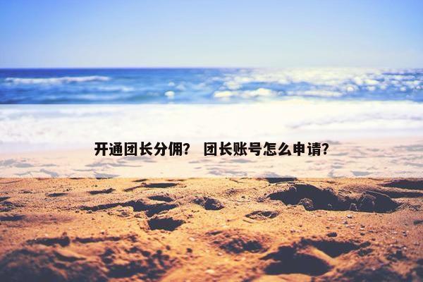 开通团长分佣？ 团长账号怎么申请？
