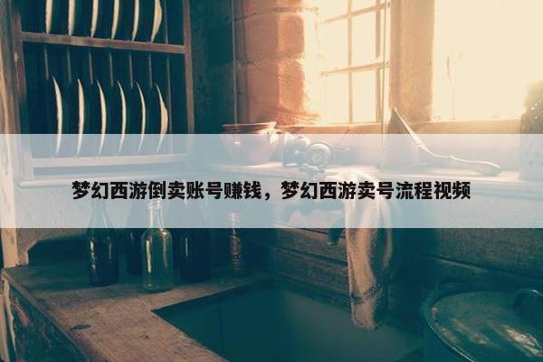 梦幻西游倒卖账号赚钱，梦幻西游卖号流程视频