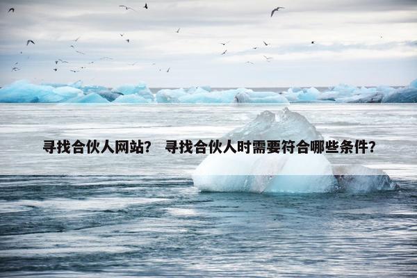 寻找合伙人网站？ 寻找合伙人时需要符合哪些条件？