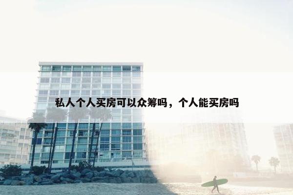 私人个人买房可以众筹吗，个人能买房吗