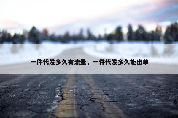 一件代发多久有流量，一件代发多久能出单