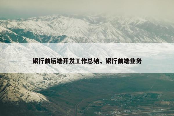 银行前后端开发工作总结，银行前端业务