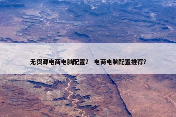 无货源电商电脑配置？ 电商电脑配置推荐？