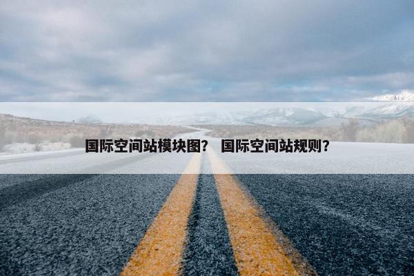 国际空间站模块图？ 国际空间站规则？
