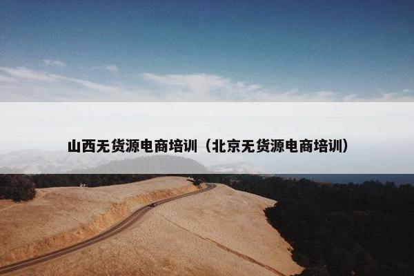 山西无货源电商培训（北京无货源电商培训）