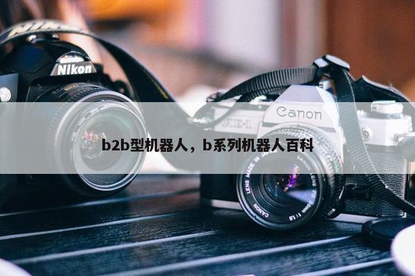 b2b型机器人，b系列机器人百科