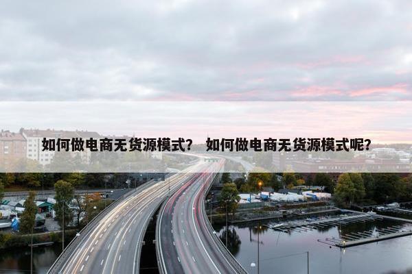 如何做电商无货源模式？ 如何做电商无货源模式呢？