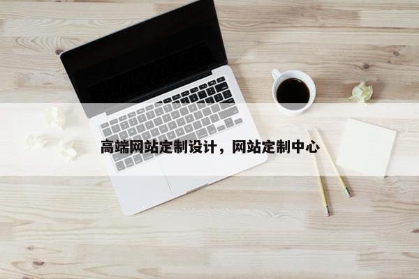 高端网站定制设计，网站定制中心