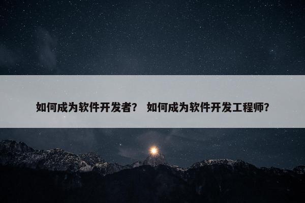 如何成为软件开发者？ 如何成为软件开发工程师？