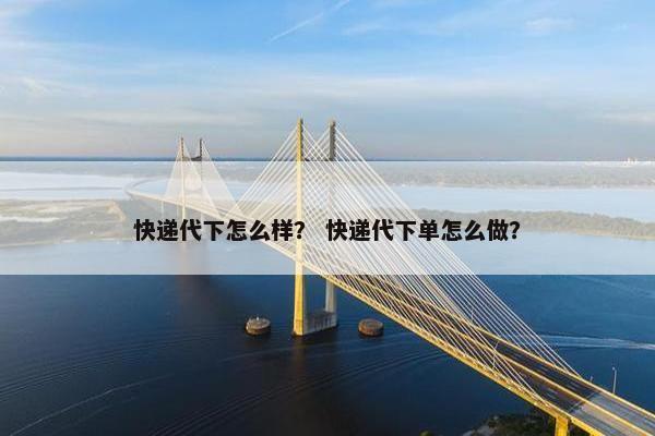 快递代下怎么样？ 快递代下单怎么做？