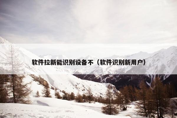 软件拉新能识别设备不（软件识别新用户）