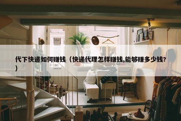 代下快递如何赚钱（快递代理怎样赚钱,能够赚多少钱?）