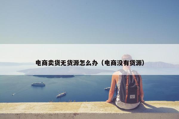 电商卖货无货源怎么办（电商没有货源）