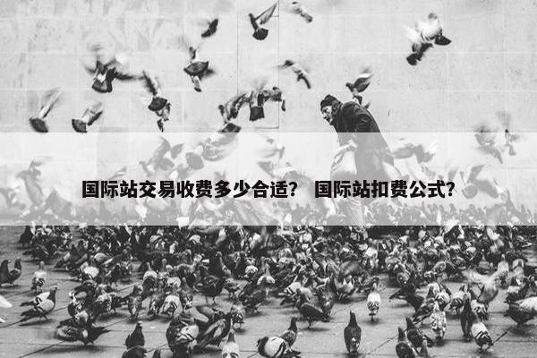 国际站交易收费多少合适？ 国际站扣费公式？