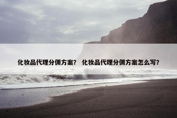 化妆品代理分佣方案？ 化妆品代理分佣方案怎么写？