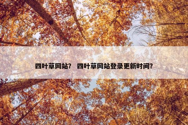 四叶草网站？ 四叶草网站登录更新时间？