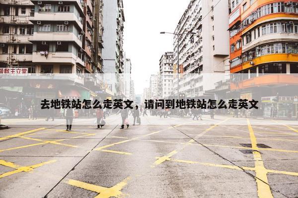 去地铁站怎么走英文，请问到地铁站怎么走英文