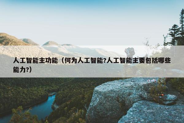 人工智能主功能（何为人工智能?人工智能主要包括哪些能力?）