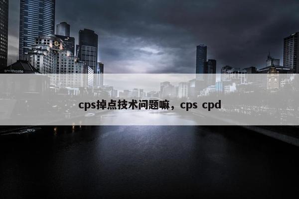 cps掉点技术问题嘛，cps cpd