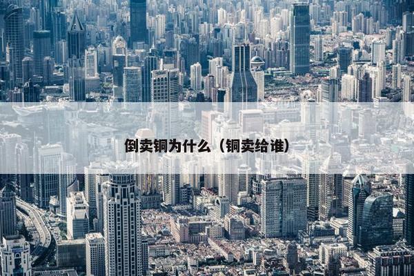 倒卖铜为什么（铜卖给谁）