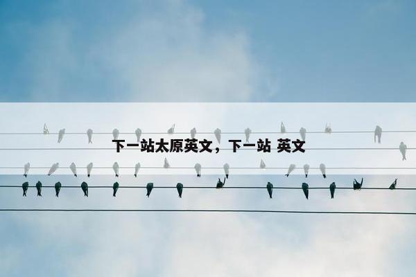 下一站太原英文，下一站 英文