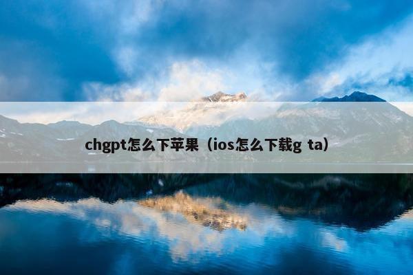 chgpt怎么下苹果（ios怎么下载g ta）