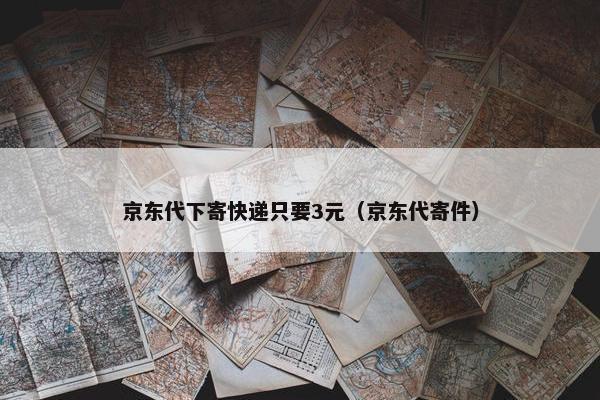 京东代下寄快递只要3元（京东代寄件）