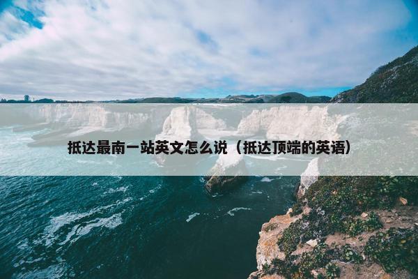 抵达最南一站英文怎么说（抵达顶端的英语）