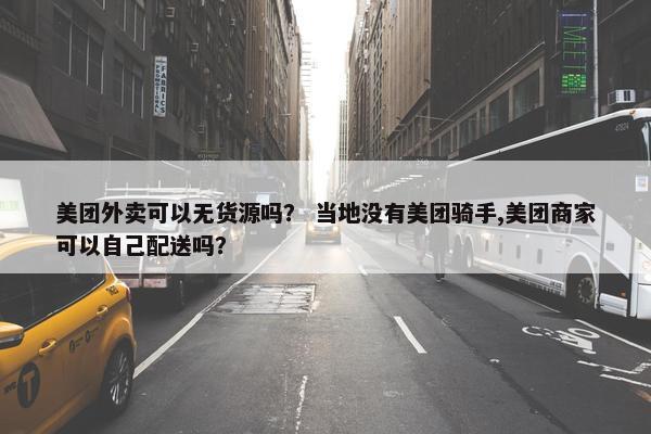 美团外卖可以无货源吗？ 当地没有美团骑手,美团商家可以自己配送吗？