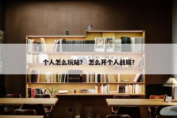 个人怎么玩站？ 怎么开个人战局？