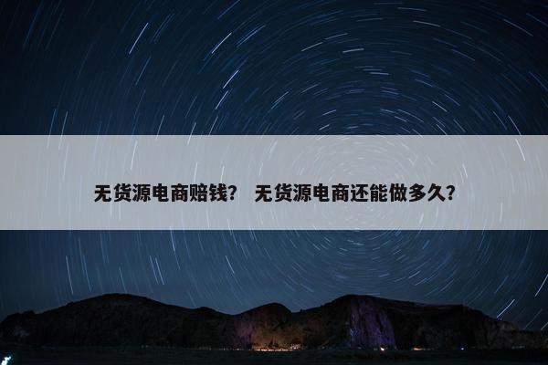 无货源电商赔钱？ 无货源电商还能做多久？
