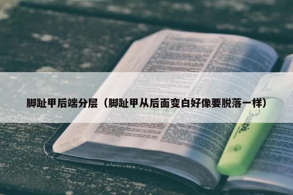 脚趾甲后端分层（脚趾甲从后面变白好像要脱落一样）
